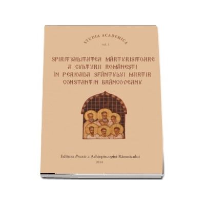 Spiritualitatea marturisitoare a culturii romanesti in perioada Sfantului Martir Brancoveanu VOL.1