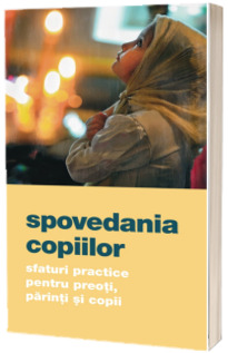 Spovedania copiilor. Sfaturi practice pentru preoti, parinti si copii