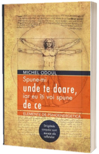 Spune-mi unde te doare, iar eu iti voi spune de ce. Elemente de psihoenergetica. Strigatele corpului sunt mesaje ale sufletului