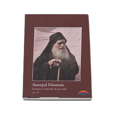 Staretul Dionisie. Lumea in vremurile de pe urma. Vol. II