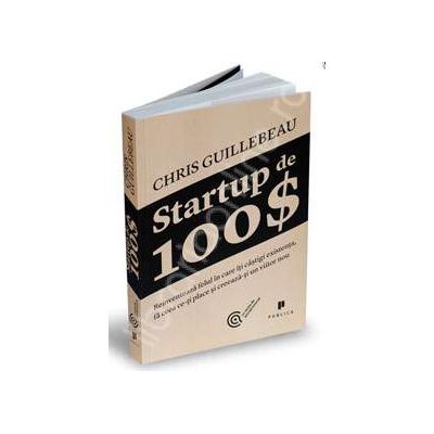 Startup de 100 de dolari. Reinventeaza felul in care iti castigi existenta, fa ceea ce-ti place si creeaza-ti un viitor nou