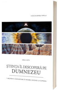 Stiinta Il descopera pe Dumnezeu. 7 argumente convingatoare in favoarea existentei lui Dumnezeu - Ariel A. Roth