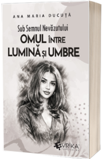 Sub Semnul Nevazutului: Omul intre Lumina si Umbre
