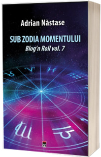 Sub zodia momentului. Blog-n Roll volumul 7