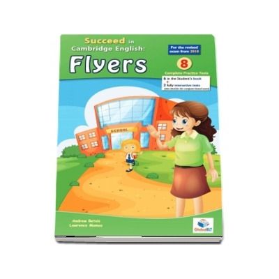 Succeed in Cambridge English Flyers. For the revised exam for 2018 - 8 Complete Practice Tests, 6 in the Students book and 2 (also interactive tests)