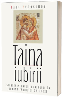 Taina iubirii. Sfintenia unirii conjugale in lumina Traditiei ortodoxe