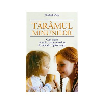 Taramul minunilor. Cum sadim virtutile crestine ortodoxe in sufletele copiilor nostri
