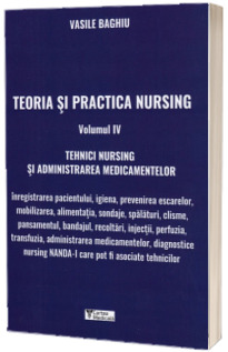 Teoria si practica nursing. Tehnici nursing si administrarea medicamentelor, volumul IV