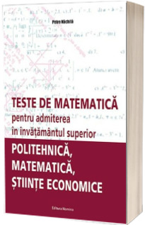 Teste de matematica pentru admiterea in invatamantul superior. Politehnica, matematica, stiinte economice