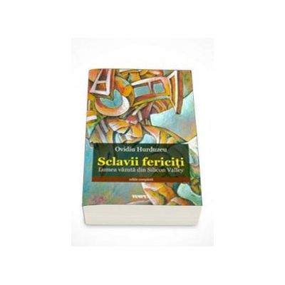 Sclavii fericiti. Lumea vazuta din Silicon Valley - Editie completa