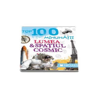 Top 100 minunatii. Lumea si spatiul cosmic - Editie ilustrata