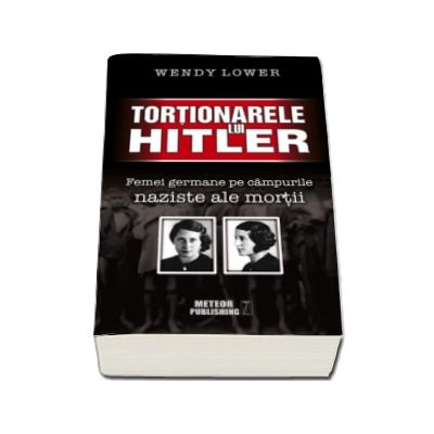 Tortionarele lui Hitler. Femei germane pe campurile naziste ale mortii - Wendy Lower