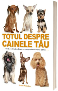 Totul despre cainele tau. Ghid pentru intelegerea comportamentului canin - David Alderton