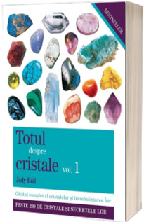 Totul despre cristale volumul 1. Ghidul complet al cristalelor si intrebuintarea lor
