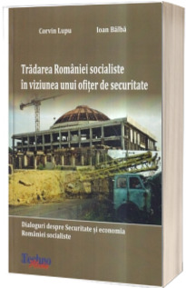 Tradarea Romaniei socialiste in viziunea unui ofiter de securitate