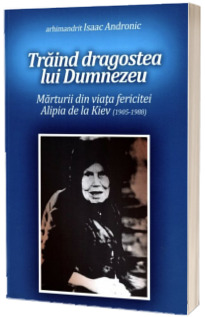 Traind dragostea lui Dumnezeu. Marturii din viata fericitei Alipia de la Kiev (1905-1988)