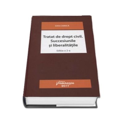 Tratat de drept civil. Succesiunile si liberalitatile - Dan Chirica (Editia a 2-a revizuita)