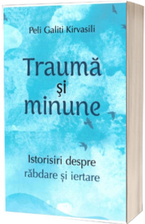 Trauma si minune. Istorisiri despre rabdare si iertare