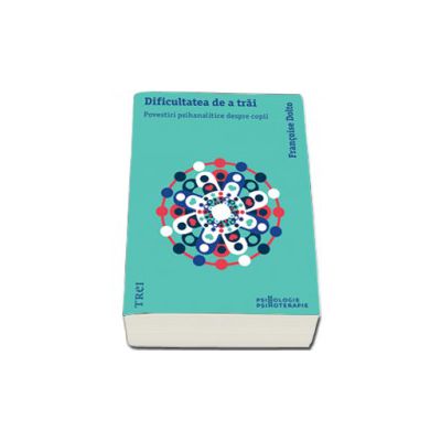 Dificultatea de a trai. Povestiri psihanalitice despre copii - Dolto Francoise