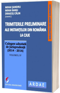 Trimiterile preliminare ale instantelor din Romania la CJUE . Culegere adnotata de jurisprudenta (2014-2016). Volumul IV