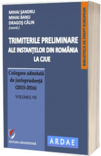 Trimiterile preliminare ale instantelor din Romania la CJUE. Culegere adnotata de jurisprudenta (2015-2016). Volumul VII