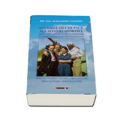 ULTIMELE ZILE DE PACE ALE AVIATIEI SPORTIVE. Vol. I - CONTEXT ISTORIC, ORGANIZARE, DESFASURARE, PERSONALITATI