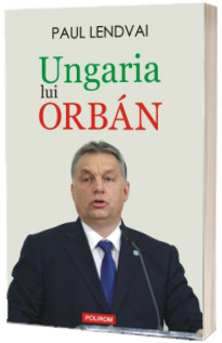 Ungaria lui Orban - Paul Lendvai