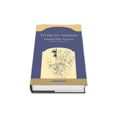 Urme in vesnicie. Daniel Ilie Turcea. Volum biografic