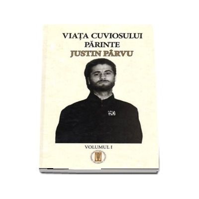 Viata Cuviosului Parinte Justin Parvu. Vol. I