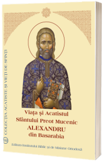 Viata si Acatistul Sfantului Preot Mucenic Alexandru din Basarabia