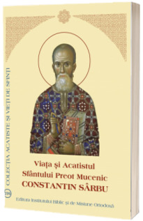 Viata si Acatistul Sfantului Preot Mucenic Constantin Sarbu