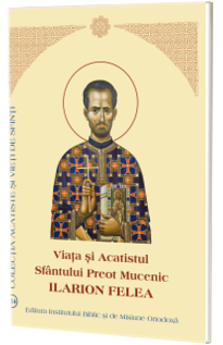 Viata si Acatistul Sfantului Preot Mucenic Ilarion Felea
