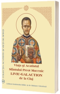Viata si Acatistul Sfantului Preot Mucenic Liviu Galaction de la Cluj