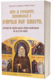 Viata si experienta duhovniceasca a Sfantului Iosif Isihastul. Principii de vietuire pentru drept-credinciosul de azi si de maine