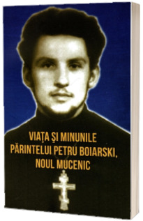 Viata si minunile Parintelui Petru Boiarski, noul mucenic