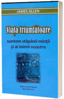 Viata triumfatoare. Suntem stapanii mintii si ai inimii noastre