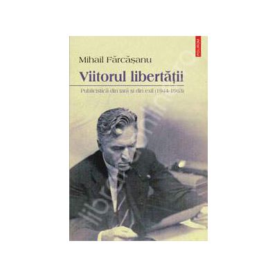 Viitorul libertatii. Publicistica din tara si din exil (1944-1963)