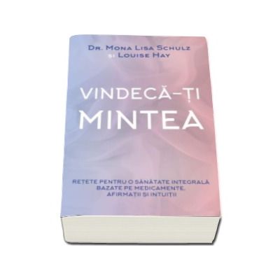 Vindeca-ti mintea - Retete pentru o sanatate integrala bazate pe medicamente, afirmatii si intuitii