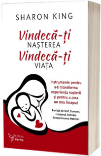 Vindeca-ti nasterea, vindeca-ti viata. Instrumente pentru a-ti transforma experienta nasterii si pentru a crea un nou inceput