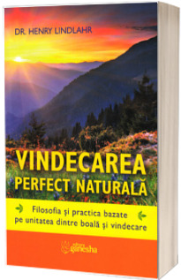 Vindecarea perfect naturala. Filosofia si practica bazate pe unitatea dintre boala si vindecare