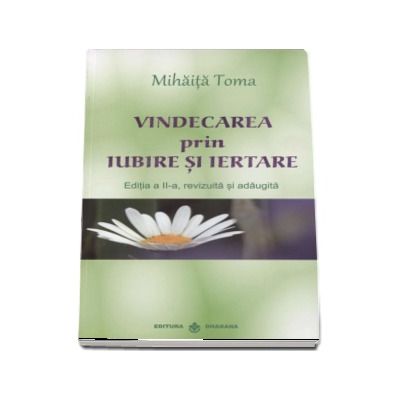 Vindecarea prin iubire si iertare. Editia a II-a, revizuita si adaugita - Mihaita Toma
