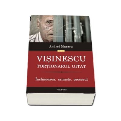 Visinescu, tortionarul uitat. Inchisoarea, crimele, procesul  -  Andrei Muraru